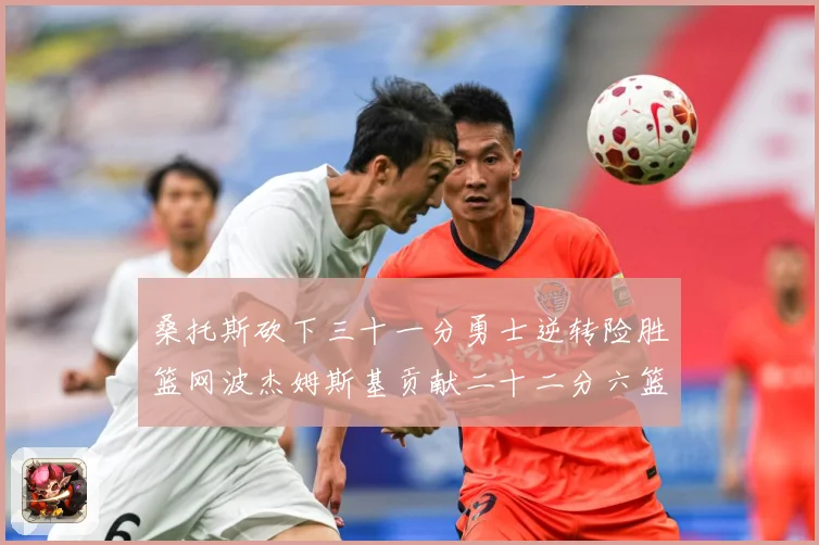 桑托斯砍下三十一分勇士逆转险胜篮网波杰姆斯基贡献二十二分六篮赛场复盘-深度解析