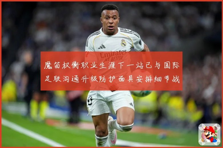 魔笛权衡职业生涯下一站已与国际足联沟通升级防护面具安排细节战术观察-深度解析