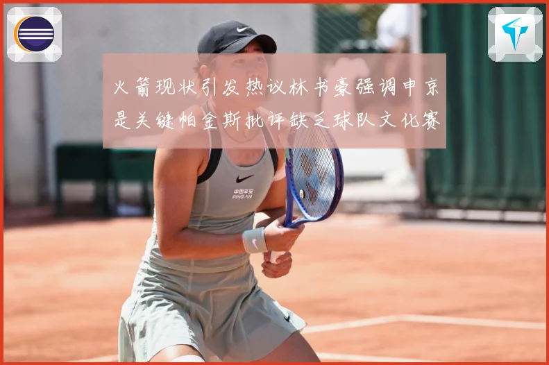 火箭现状引发热议林书豪强调申京是关键帕金斯批评缺乏球队文化赛场复盘-深度解析