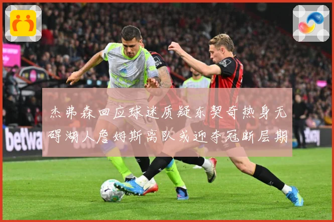 杰弗森回应球迷质疑东契奇热身无碍湖人詹姆斯离队或迎夺冠断层期赛场复盘-深度解析
