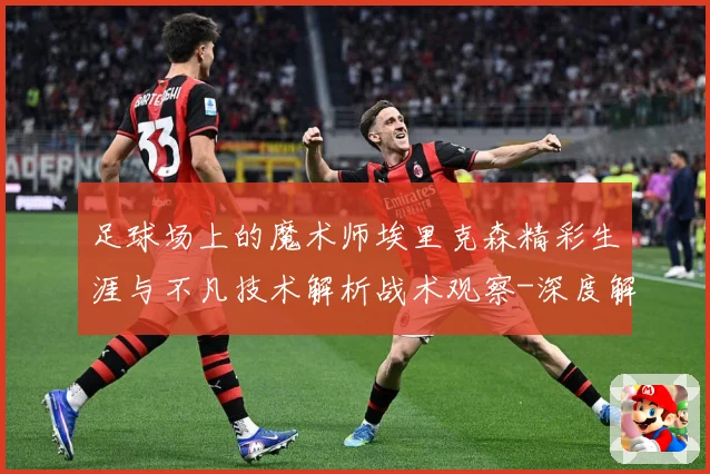 足球场上的魔术师埃里克森精彩生涯与不凡技术解析战术观察-深度解析