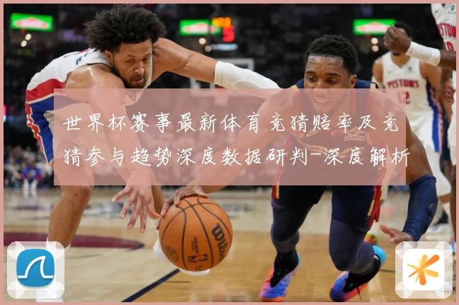 世界杯赛事最新体育竞猜赔率及竞猜参与趋势深度数据研判-深度解析