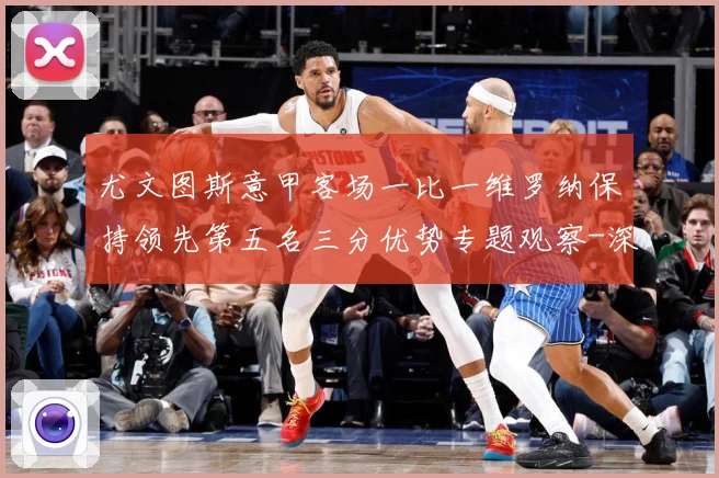 尤文图斯意甲客场一比一维罗纳保持领先第五名三分优势专题观察-深度解析