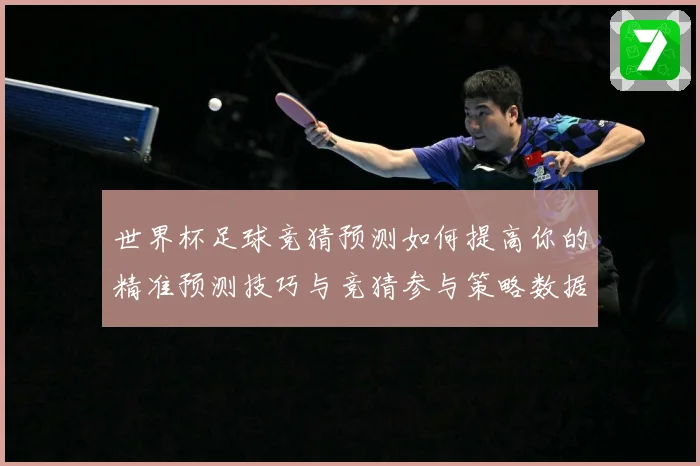 世界杯足球竞猜预测如何提高你的精准预测技巧与竞猜参与策略数据研判-深度解析