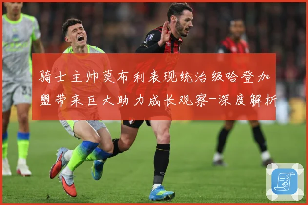 骑士主帅莫布利表现统治级哈登加盟带来巨大助力成长观察-深度解析