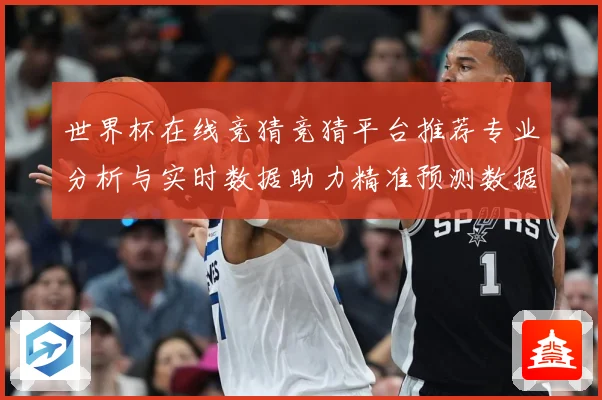 世界杯在线竞猜竞猜平台推荐专业分析与实时数据助力精准预测数据研判-深度解析