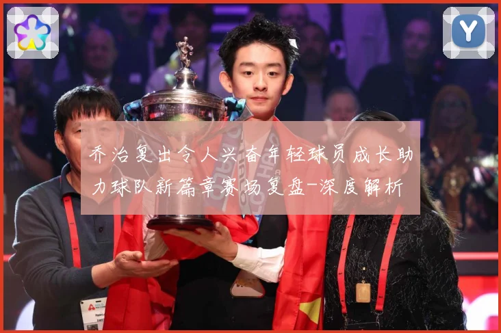 乔治复出令人兴奋年轻球员成长助力球队新篇章赛场复盘-深度解析