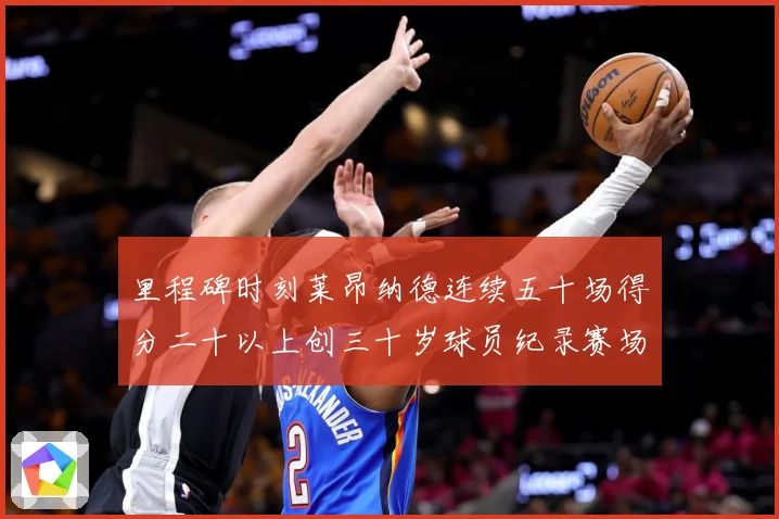 里程碑时刻莱昂纳德连续五十场得分二十以上创三十岁球员纪录赛场复盘-深度解析