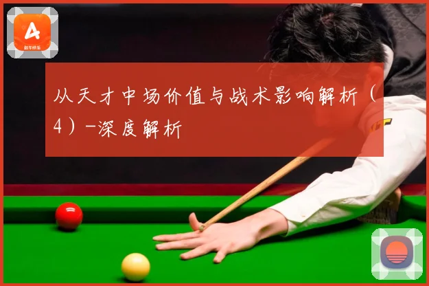 从天才中场价值与战术影响解析（4）-深度解析