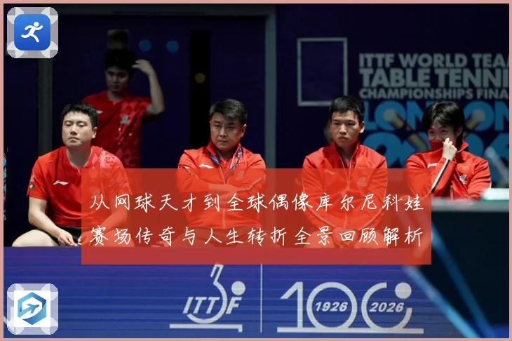 从网球天才到全球偶像库尔尼科娃赛场传奇与人生转折全景回顾解析-深度解析