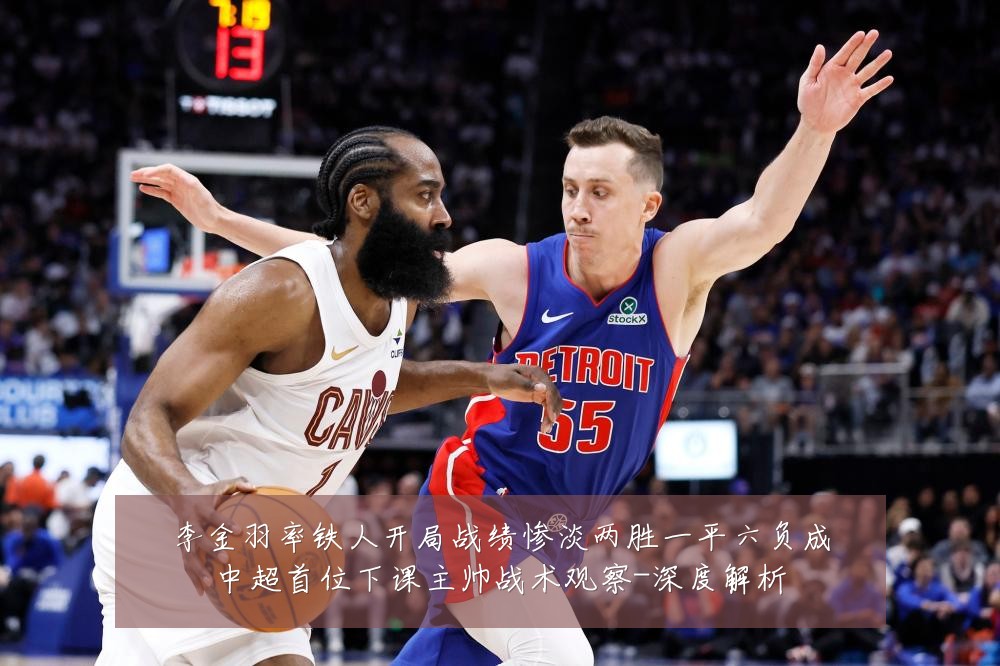 李金羽率铁人开局战绩惨淡两胜一平六负成中超首位下课主帅战术观察-深度解析