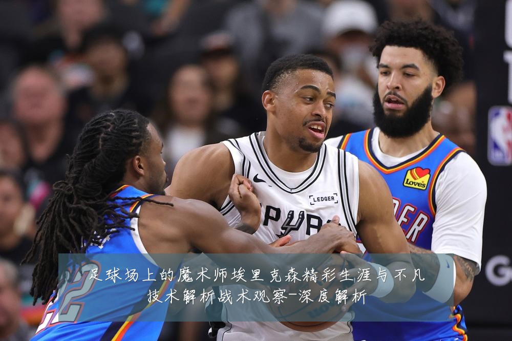 足球场上的魔术师埃里克森精彩生涯与不凡技术解析战术观察-深度解析