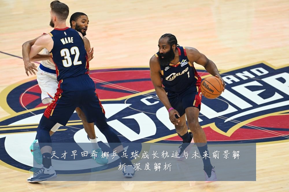 天才早田希娜乒乓球成长轨迹与未来前景解析-深度解析