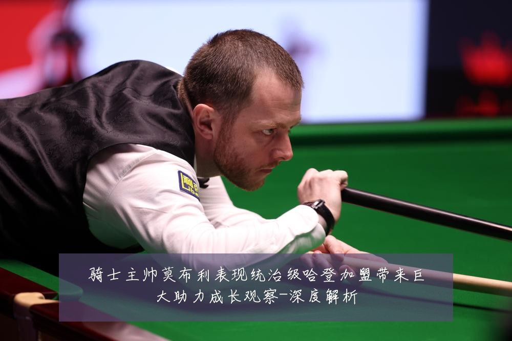 骑士主帅莫布利表现统治级哈登加盟带来巨大助力成长观察-深度解析