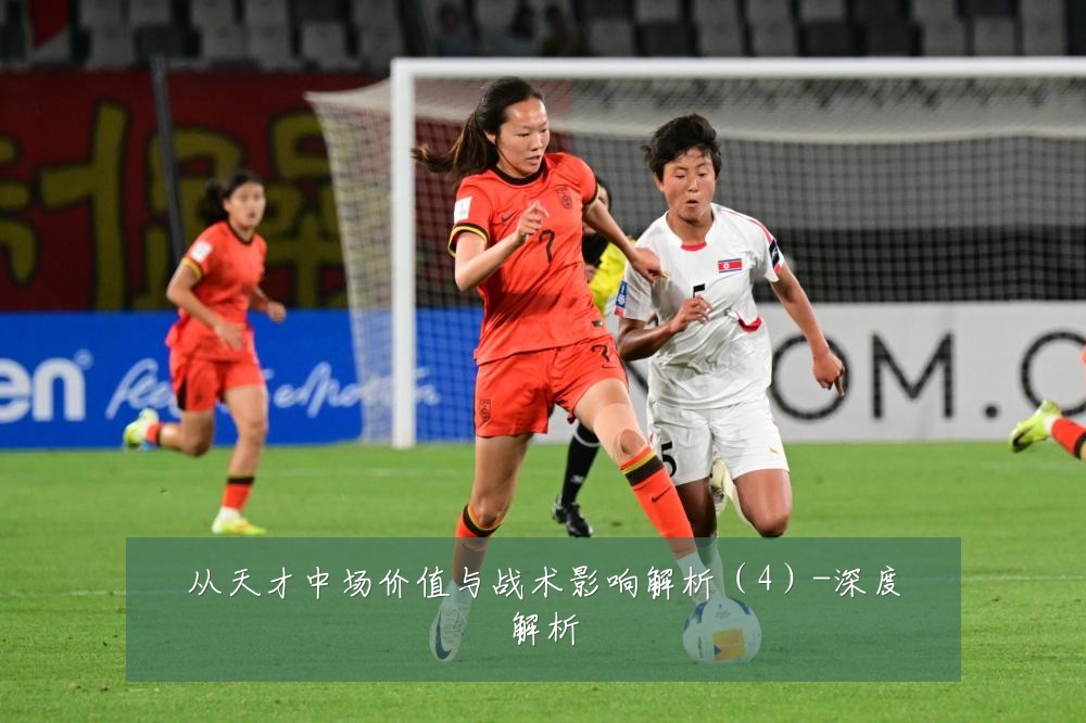 从天才中场价值与战术影响解析(4)-深度解析