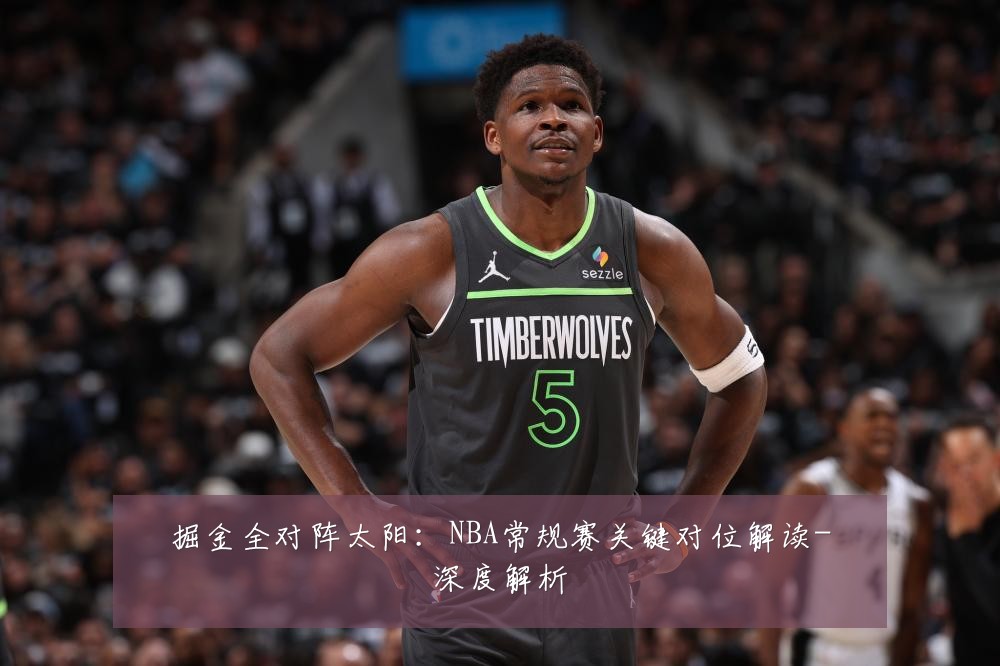掘金全对阵太阳:NBA常规赛关键对位解读-深度解析