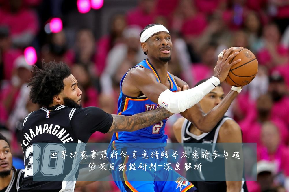 世界杯赛事最新体育竞猜赔率及竞猜参与趋势深度数据研判-深度解析