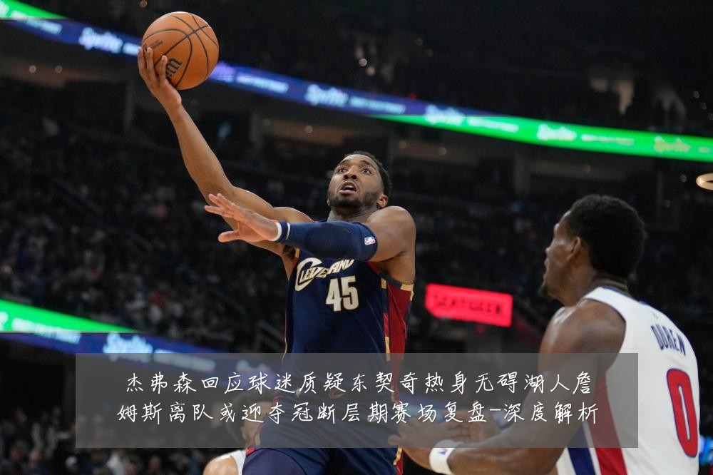 杰弗森回应球迷质疑东契奇热身无碍湖人詹姆斯离队或迎夺冠断层期赛场复盘-深度解析