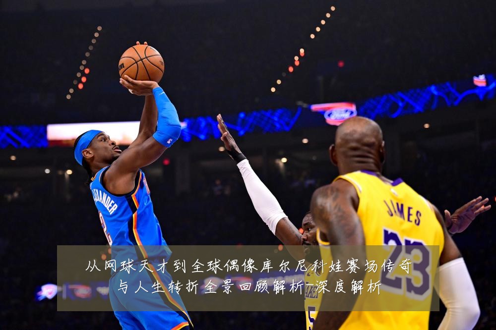 从网球天才到全球偶像库尔尼科娃赛场传奇与人生转折全景回顾解析-深度解析