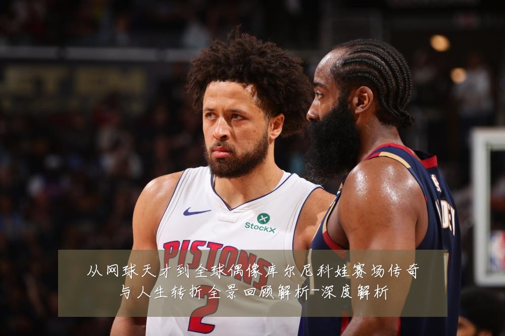 从网球天才到全球偶像库尔尼科娃赛场传奇与人生转折全景回顾解析-深度解析